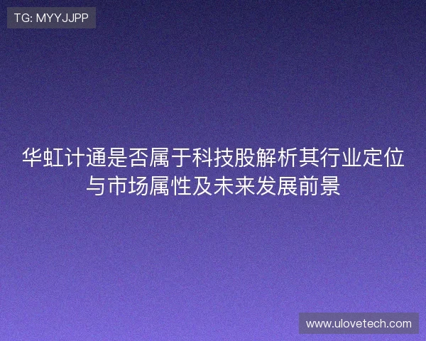 华虹计通是否属于科技股解析其行业定位与市场属性及未来发展前景